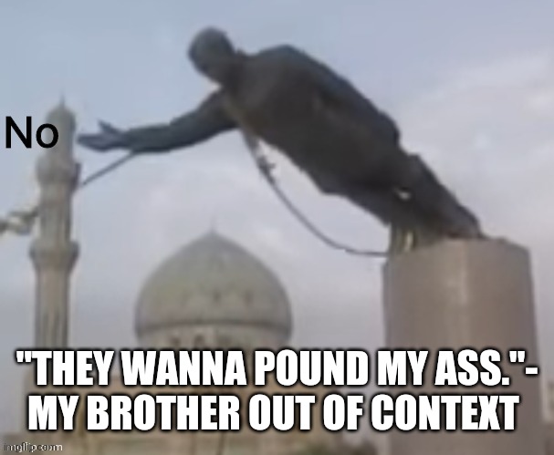 .-. | "THEY WANNA POUND MY ASS."- MY BROTHER OUT OF CONTEXT | image tagged in n o | made w/ Imgflip meme maker