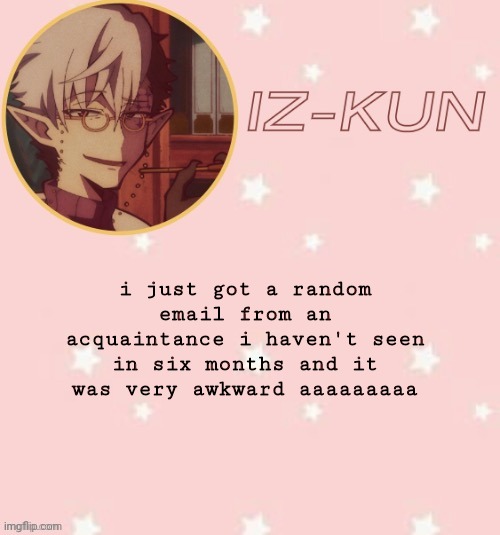 le strange | i just got a random email from an acquaintance i haven't seen in six months and it was very awkward aaaaaaaaa | image tagged in iz-kun's tsuchigomori temp thank u suga | made w/ Imgflip meme maker