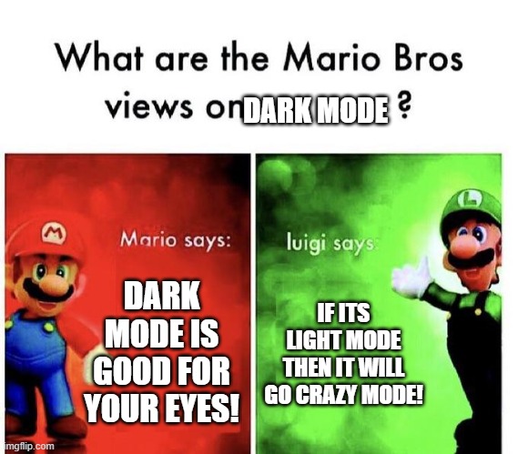 Mario Bros Views | DARK MODE; DARK MODE IS GOOD FOR YOUR EYES! IF ITS LIGHT MODE THEN IT WILL GO CRAZY MODE! | image tagged in mario bros views | made w/ Imgflip meme maker