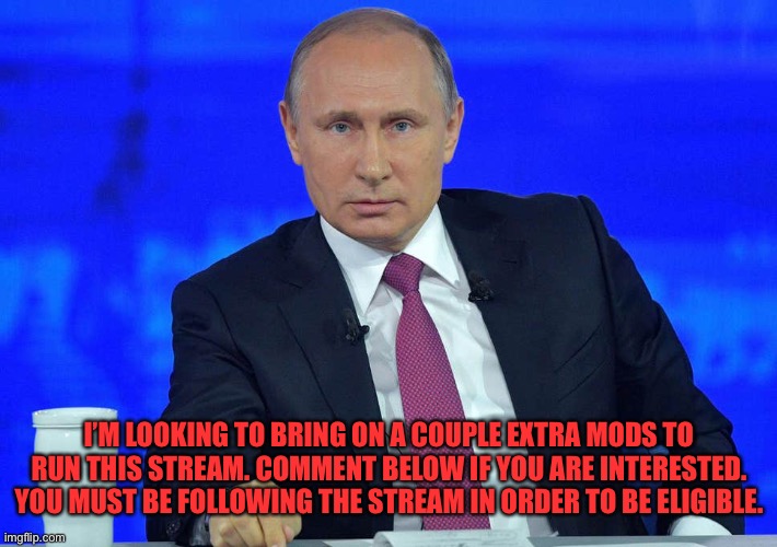 Putin has a question | I’M LOOKING TO BRING ON A COUPLE EXTRA MODS TO RUN THIS STREAM. COMMENT BELOW IF YOU ARE INTERESTED. YOU MUST BE FOLLOWING THE STREAM IN ORDER TO BE ELIGIBLE. | image tagged in putin has a question | made w/ Imgflip meme maker