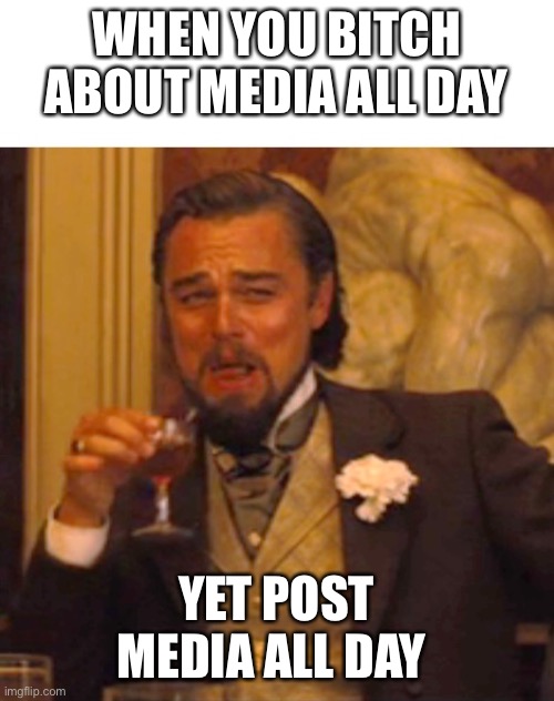Leonardo dicaprio django laugh | WHEN YOU BITCH ABOUT MEDIA ALL DAY; YET POST MEDIA ALL DAY | image tagged in leonardo dicaprio django laugh | made w/ Imgflip meme maker