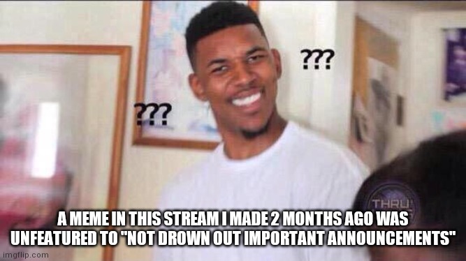 Black guy confused | A MEME IN THIS STREAM I MADE 2 MONTHS AGO WAS UNFEATURED TO "NOT DROWN OUT IMPORTANT ANNOUNCEMENTS" | image tagged in black guy confused | made w/ Imgflip meme maker