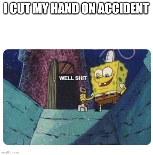Well shit.  Spongebob edition | I CUT MY HAND ON ACCIDENT | image tagged in well shit spongebob edition | made w/ Imgflip meme maker