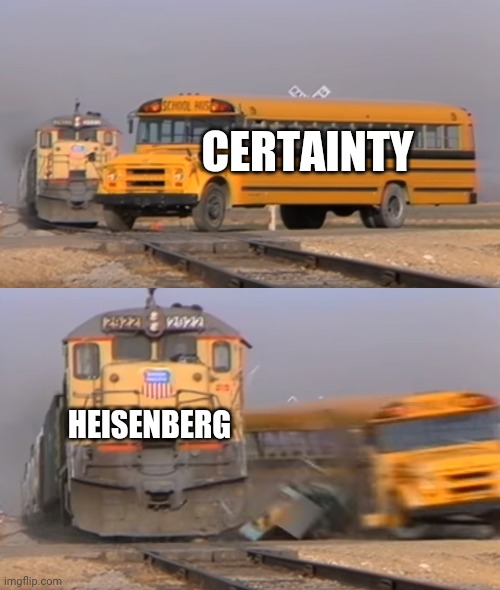 Uncertainty comin through | CERTAINTY; HEISENBERG | image tagged in a train hitting a school bus | made w/ Imgflip meme maker