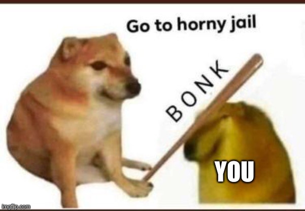 Go to horny jail | YOU | image tagged in go to horny jail | made w/ Imgflip meme maker