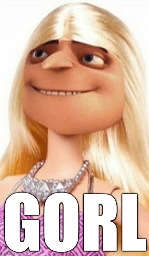 bc yes UvU | GORL | image tagged in barbie gorl | made w/ Imgflip meme maker