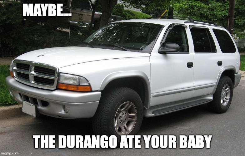 White Durango | MAYBE... THE DURANGO ATE YOUR BABY | image tagged in white durango | made w/ Imgflip meme maker