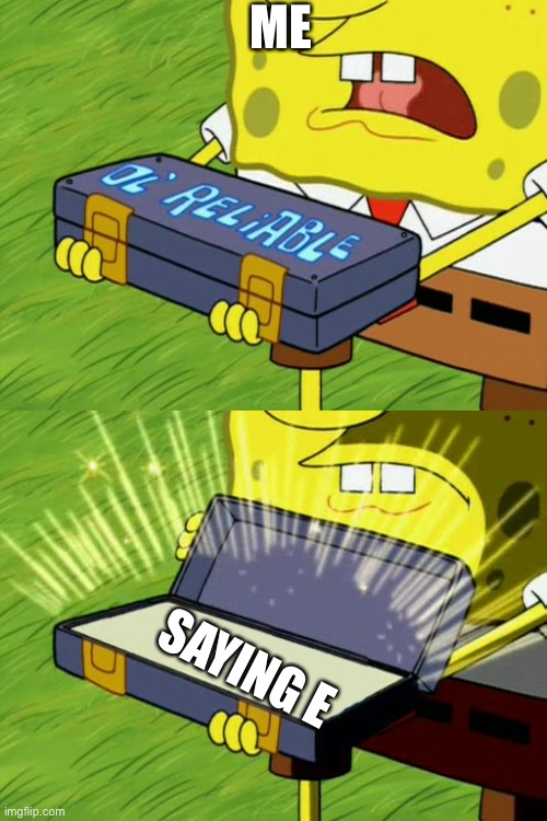 E | ME; SAYING E | image tagged in bob sponge ol' reliable | made w/ Imgflip meme maker