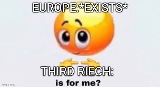 Is for me | EUROPE:*EXISTS*; THIRD RIECH: | image tagged in is for me | made w/ Imgflip meme maker
