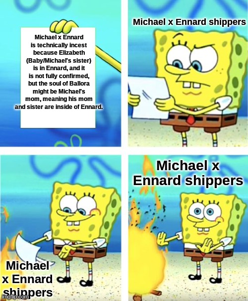 Spongebob Burning Paper | Michael x Ennard shippers; Michael x Ennard is technically incest because Elizabeth (Baby/Michael's sister) is in Ennard, and it is not fully confirmed, but the soul of Ballora might be Michael's mom, meaning his mom and sister are inside of Ennard. Michael x Ennard shippers; Michael x Ennard shippers | image tagged in spongebob burning paper | made w/ Imgflip meme maker