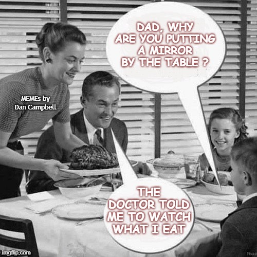 Vintage Family Dinner | DAD, WHY ARE YOU PUTTING A MIRROR BY THE TABLE ? MEMEs by Dan Campbell; THE DOCTOR TOLD ME TO WATCH WHAT I EAT | image tagged in vintage family dinner | made w/ Imgflip meme maker