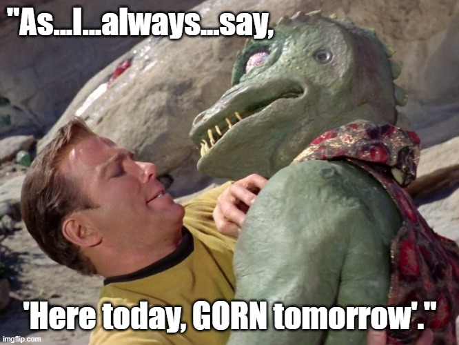 Funny Star Trek Kirk and Gorn meme: "As I always say, here today, GORN tomorrow." |  "As...I...always...say, 'Here today, GORN tomorrow'." | image tagged in memes,funny memes,star trek,gorn,captain kirk,humor | made w/ Imgflip meme maker