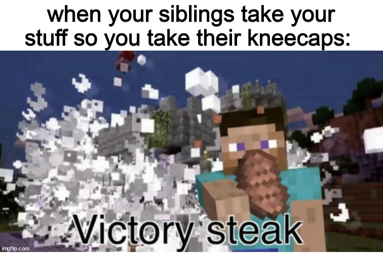 i got bored | when your siblings take your stuff so you take their kneecaps: | image tagged in victory steak | made w/ Imgflip meme maker