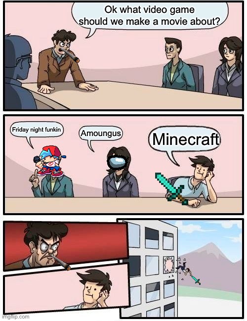 Boardroom Meeting Suggestion Meme | Ok what video game should we make a movie about? Friday night funkin; Amoungus; Minecraft | image tagged in memes,boardroom meeting suggestion | made w/ Imgflip meme maker