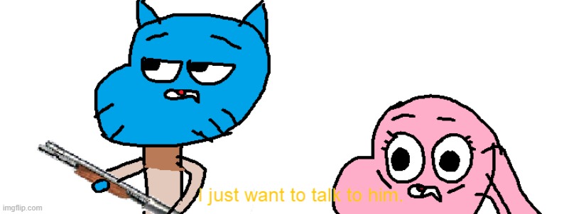 Hahaha who made this... hahaha.... ha.. | image tagged in gumball i just want to talk to him | made w/ Imgflip meme maker