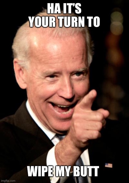 Smilin Biden Meme | HA IT’S YOUR TURN TO; WIPE MY BUTT | image tagged in memes,smilin biden | made w/ Imgflip meme maker