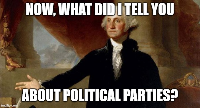 george washington | NOW, WHAT DID I TELL YOU ABOUT POLITICAL PARTIES? | image tagged in george washington | made w/ Imgflip meme maker