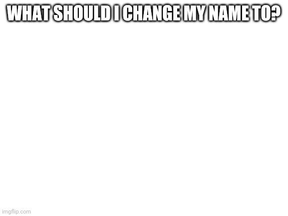 Blank White Template | WHAT SHOULD I CHANGE MY NAME TO? | image tagged in blank white template | made w/ Imgflip meme maker