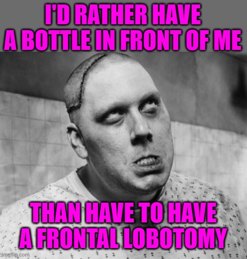 Lobotomy | I'D RATHER HAVE A BOTTLE IN FRONT OF ME THAN HAVE TO HAVE A FRONTAL LOBOTOMY | image tagged in lobotomy | made w/ Imgflip meme maker