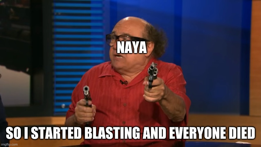 naya killing |  NAYA; SO I STARTED BLASTING AND EVERYONE DIED | image tagged in anyway so i started blasting | made w/ Imgflip meme maker