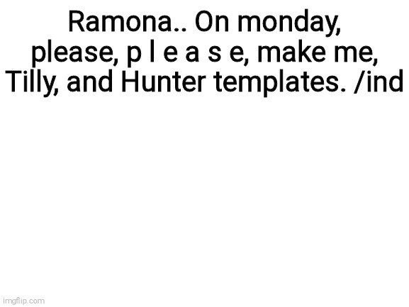 Blank White Template | Ramona.. On monday, please, p l e a s e, make me, Tilly, and Hunter templates. /ind | image tagged in blank white template | made w/ Imgflip meme maker
