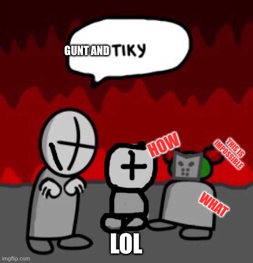 Gunt and tiky lol | GUNT AND; HOW; THIS IS IMPOSSIBLE; WHAT; LOL | image tagged in tiky | made w/ Imgflip meme maker