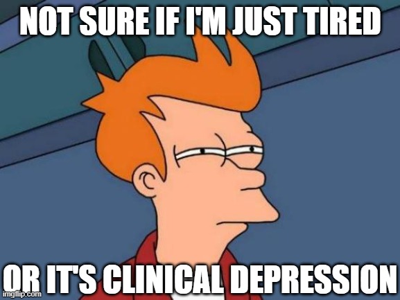 see a therapist or something broski | NOT SURE IF I'M JUST TIRED; OR IT'S CLINICAL DEPRESSION | image tagged in memes,futurama fry | made w/ Imgflip meme maker