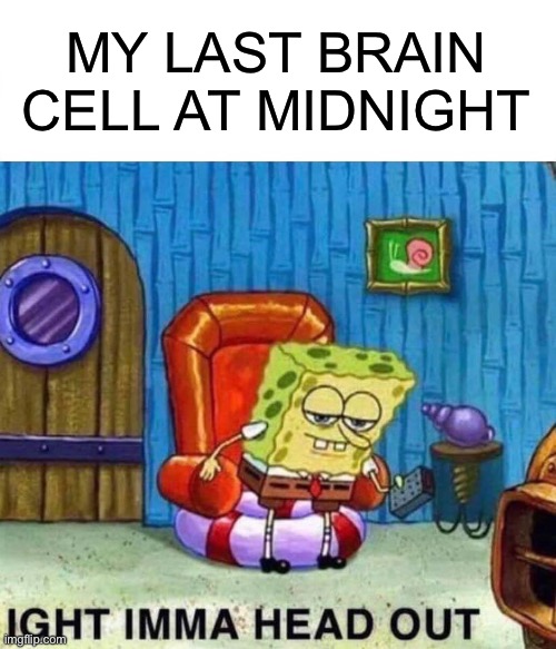 Spongebob Ight Imma Head Out | MY LAST BRAIN CELL AT MIDNIGHT | image tagged in memes,spongebob ight imma head out | made w/ Imgflip meme maker