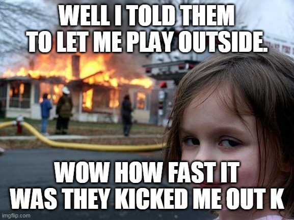 Disaster Girl Meme | WELL I TOLD THEM TO LET ME PLAY OUTSIDE. WOW HOW FAST IT WAS THEY KICKED ME OUT K | image tagged in memes,disaster girl | made w/ Imgflip meme maker