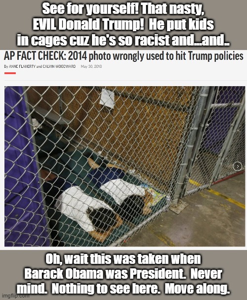 See for yourself! That nasty, EVIL Donald Trump!  He put kids in cages cuz he's so racist and...and.. Oh, wait this was taken when Barack Obama was President.  Never mind.  Nothing to see here.  Move along. | made w/ Imgflip meme maker