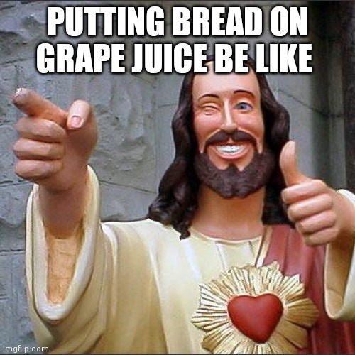 Buddy Christ Meme | PUTTING BREAD ON GRAPE JUICE BE LIKE | image tagged in memes,buddy christ | made w/ Imgflip meme maker