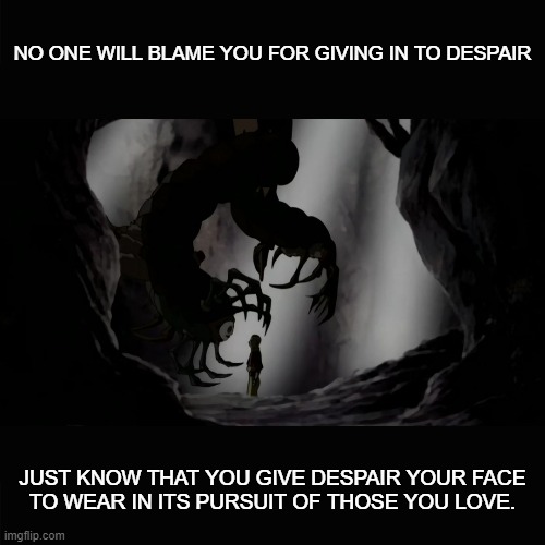 Face of Despair | NO ONE WILL BLAME YOU FOR GIVING IN TO DESPAIR; JUST KNOW THAT YOU GIVE DESPAIR YOUR FACE
TO WEAR IN ITS PURSUIT OF THOSE YOU LOVE. | image tagged in despair,atla,avatar the last airbender | made w/ Imgflip meme maker