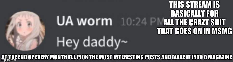 .-. | THIS STREAM IS BASICALLY FOR ALL THE CRAZY SHIT THAT GOES ON IN MSMG; AT THE END OF EVERY MONTH I'LL PICK THE MOST INTERESTING POSTS AND MAKE IT INTO A MAGAZINE | image tagged in uaworm hey daddy | made w/ Imgflip meme maker