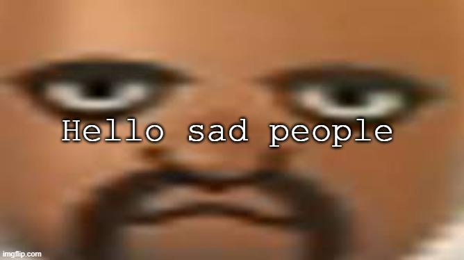 Hi | Hello sad people | image tagged in matt | made w/ Imgflip meme maker