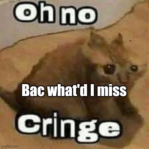 oH nO cRInGe | Bac what'd I miss | image tagged in oh no cringe | made w/ Imgflip meme maker