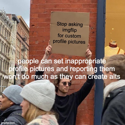 Stop asking imgflip for custom profile pictures; people can set inappropriate profile pictures and reporting them won't do much as they can create alts | image tagged in memes,guy holding cardboard sign | made w/ Imgflip meme maker