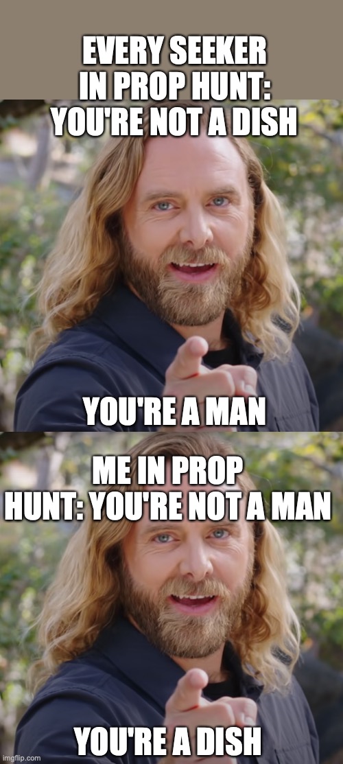 EVERY SEEKER IN PROP HUNT:; YOU'RE NOT A DISH; YOU'RE A MAN; ME IN PROP HUNT: YOU'RE NOT A MAN; YOU'RE A DISH | image tagged in you're not a dish so why x | made w/ Imgflip meme maker