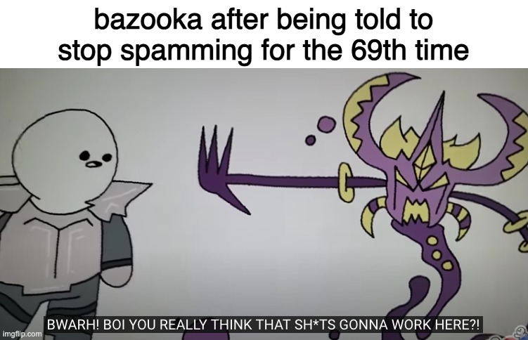 you really think that sh*t gonna work here | bazooka after being told to stop spamming for the 69th time | image tagged in you really think that sh t gonna work here | made w/ Imgflip meme maker