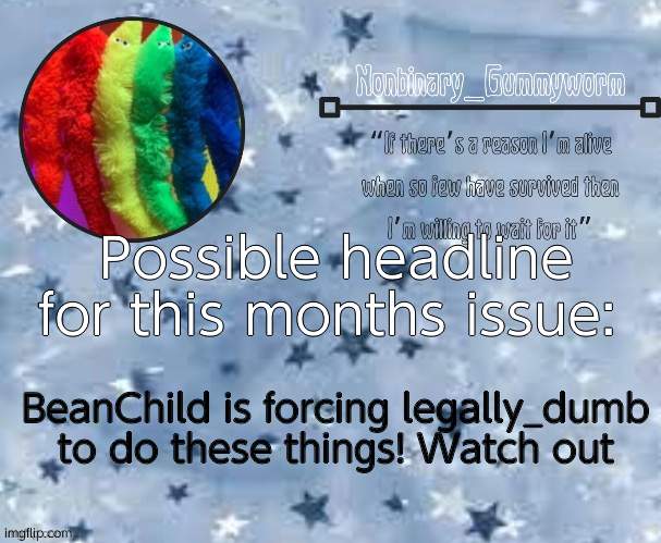 or something along those lines | Possible headline for this months issue:; BeanChild is forcing legally_dumb to do these things! Watch out | image tagged in gummyworm temp thx suga | made w/ Imgflip meme maker