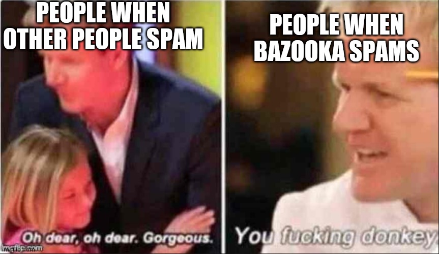Oh Dear Oh Dear Gorgeous | PEOPLE WHEN OTHER PEOPLE SPAM; PEOPLE WHEN BAZOOKA SPAMS | image tagged in oh dear oh dear gorgeous | made w/ Imgflip meme maker