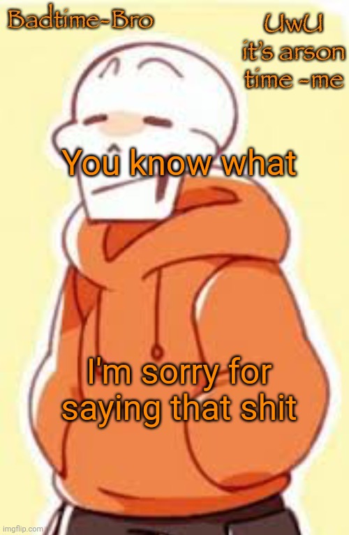 I get it if u don't forgive me | You know what; I'm sorry for saying that shit | image tagged in underswap papyrus temp | made w/ Imgflip meme maker