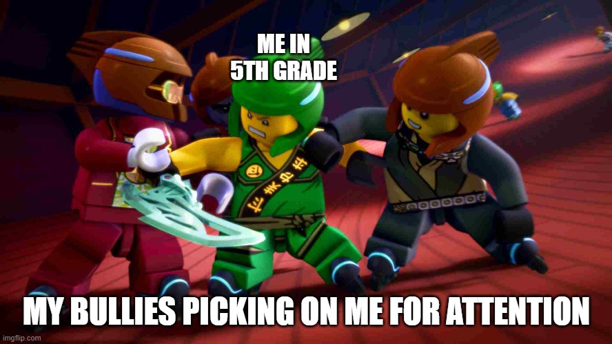 Ninjago | ME IN 5TH GRADE; MY BULLIES PICKING ON ME FOR ATTENTION | image tagged in ninjago,bullies,meme | made w/ Imgflip meme maker