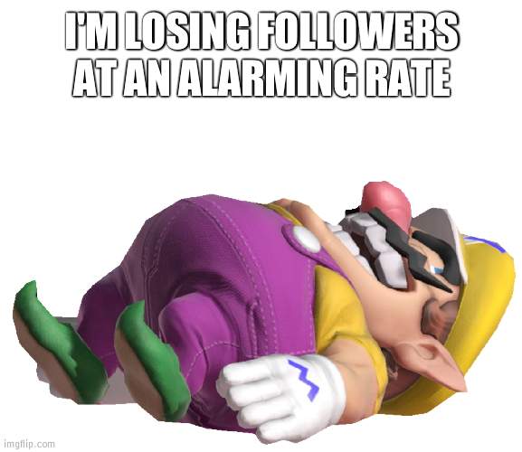 ;-; | I'M LOSING FOLLOWERS AT AN ALARMING RATE | image tagged in dead wario | made w/ Imgflip meme maker