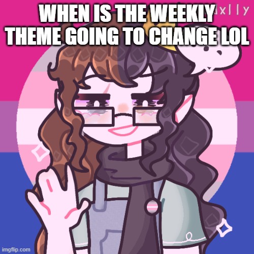 im not trying to pressure the mods, just put some suggestions in the comments and maybe the mods will consider it | WHEN IS THE WEEKLY THEME GOING TO CHANGE LOL | image tagged in rozy | made w/ Imgflip meme maker
