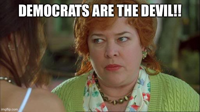 They are Demoncrats | DEMOCRATS ARE THE DEVIL!! | image tagged in waterboy kathy bates devil,stick your mask up your ass biden,you no brain having fucktard | made w/ Imgflip meme maker