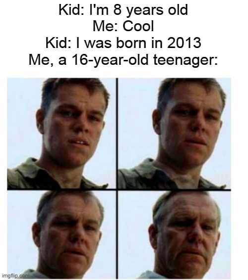 Matt Damon gets older | Kid: I'm 8 years old
Me: Cool
Kid: I was born in 2013
Me, a 16-year-old teenager: | image tagged in matt damon gets older | made w/ Imgflip meme maker