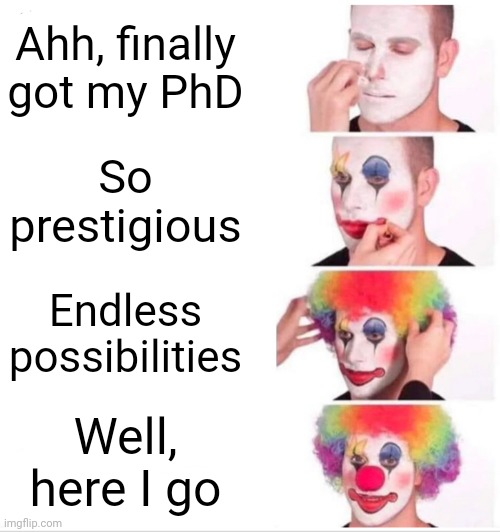 Onward and upward | Ahh, finally got my PhD; So prestigious; Endless possibilities; Well, here I go | image tagged in memes,clown applying makeup | made w/ Imgflip meme maker