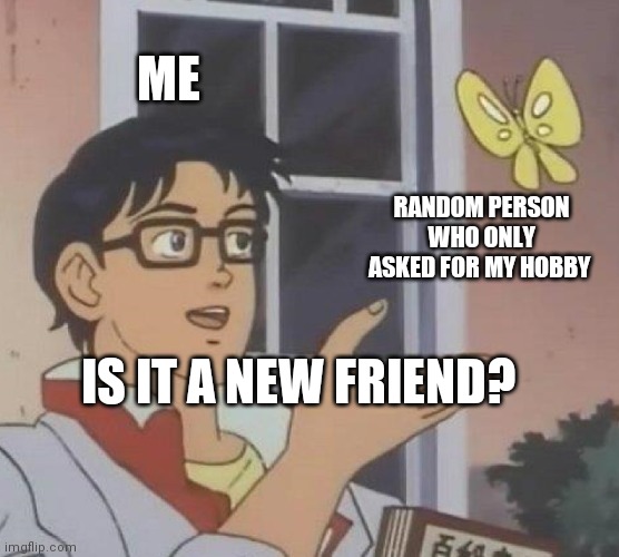 Is This A Pigeon Meme | ME; RANDOM PERSON WHO ONLY ASKED FOR MY HOBBY; IS IT A NEW FRIEND? | image tagged in memes,is this a pigeon | made w/ Imgflip meme maker