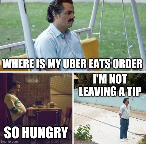 Man's gotta eat | WHERE IS MY UBER EATS ORDER; I'M NOT LEAVING A TIP; SO HUNGRY | image tagged in memes,sad pablo escobar | made w/ Imgflip meme maker