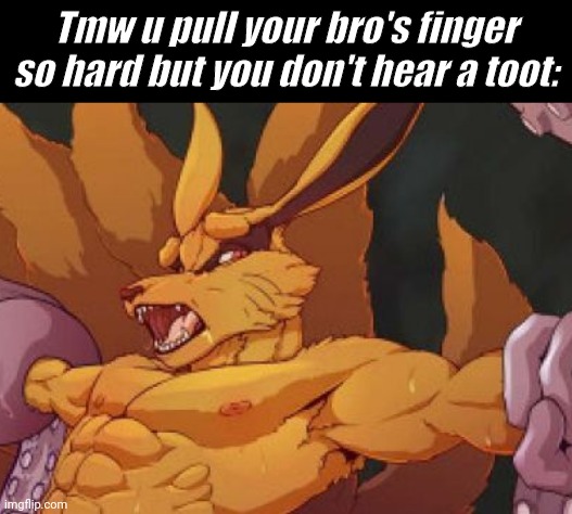 Who cares anyway? | Tmw u pull your bro's finger so hard but you don't hear a toot: | image tagged in memes,suggestive,naruto,beast,pull my finger,that moment when | made w/ Imgflip meme maker